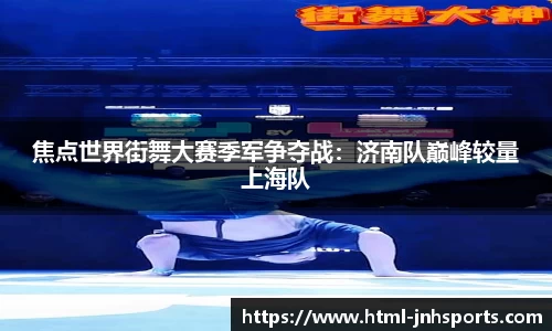 焦点世界街舞大赛季军争夺战：济南队巅峰较量上海队