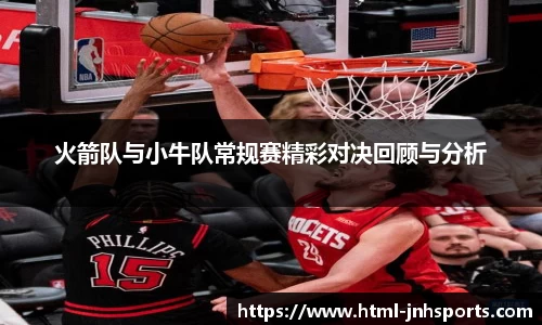火箭队与小牛队常规赛精彩对决回顾与分析